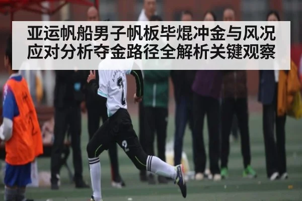 亚运帆船男子帆板毕焜冲金与风况应对分析夺金路径全解析关键观察