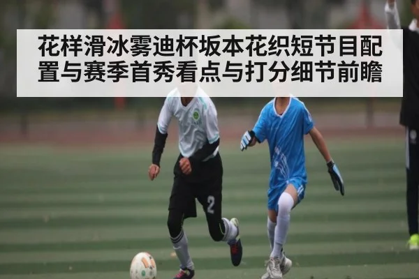 花样滑冰雾迪杯坂本花织短节目配置与赛季首秀看点与打分细节前瞻