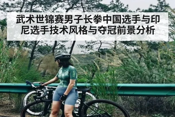 武术世锦赛男子长拳中国选手与印尼选手技术风格与夺冠前景分析