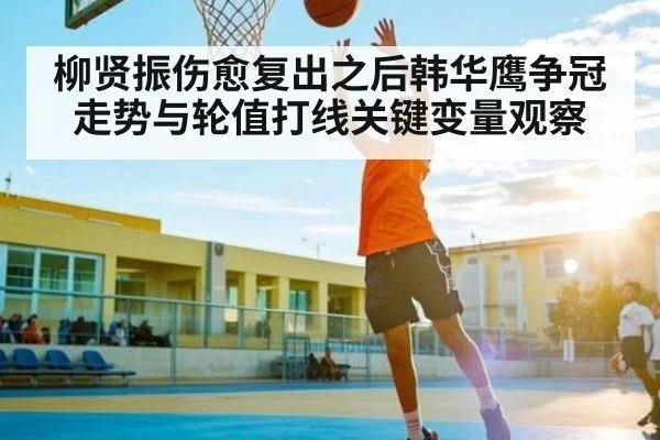 柳贤振伤愈复出之后韩华鹰争冠走势与轮值打线关键变量观察