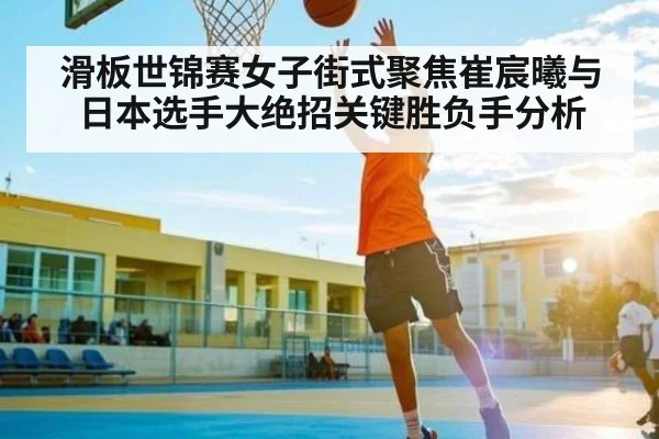 滑板世锦赛女子街式聚焦崔宸曦与日本选手大绝招关键胜负手分析