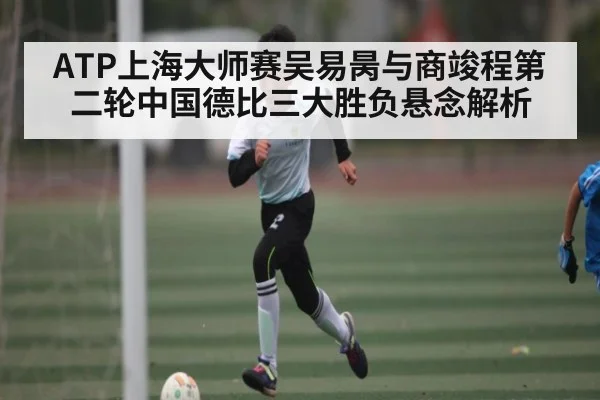 ATP上海大师赛吴易昺与商竣程第二轮中国德比三大胜负悬念解析