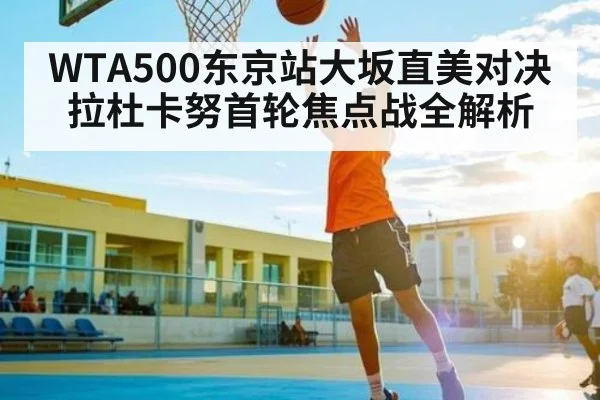 WTA500东京站大坂直美对决拉杜卡努首轮焦点战全解析
