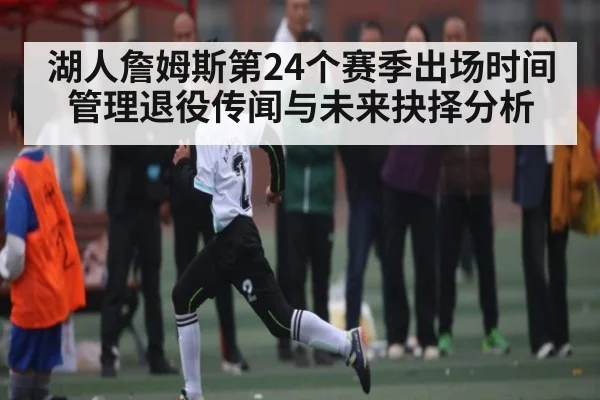 湖人詹姆斯第24个赛季出场时间管理退役传闻与未来抉择分析