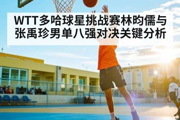 WTT多哈球星挑战赛林昀儒与张禹珍男单八强对决关键分析