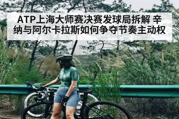ATP上海大师赛决赛发球局拆解 辛纳与阿尔卡拉斯如何争夺节奏主动权