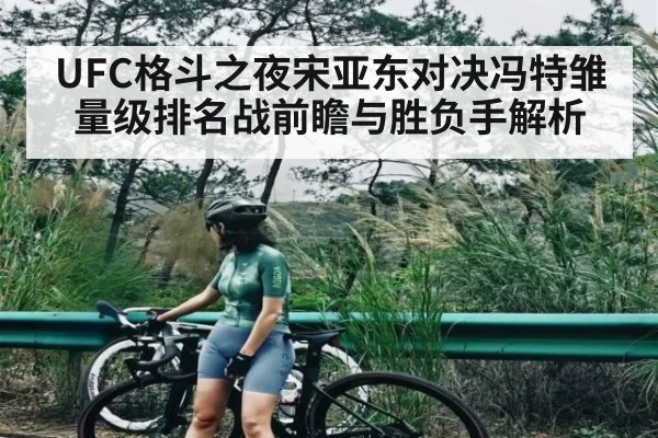 UFC格斗之夜宋亚东对决冯特雏量级排名战前瞻与胜负手解析