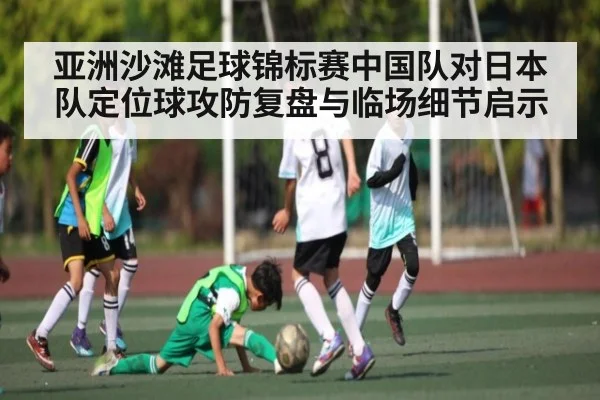 亚洲沙滩足球锦标赛中国队对日本队定位球攻防复盘与临场细节启示
