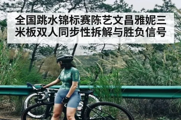 全国跳水锦标赛陈艺文昌雅妮三米板双人同步性拆解与胜负信号